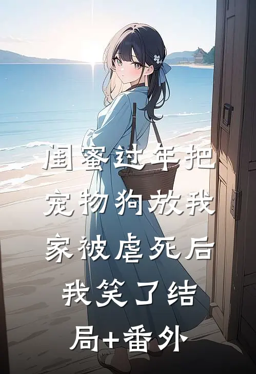 闺蜜过年把宠物狗放我家被虐死后，我笑了结局+番外