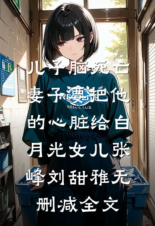 儿子脑死亡，妻子要把他的心脏给白月光女儿张峰刘甜雅无删减全文
