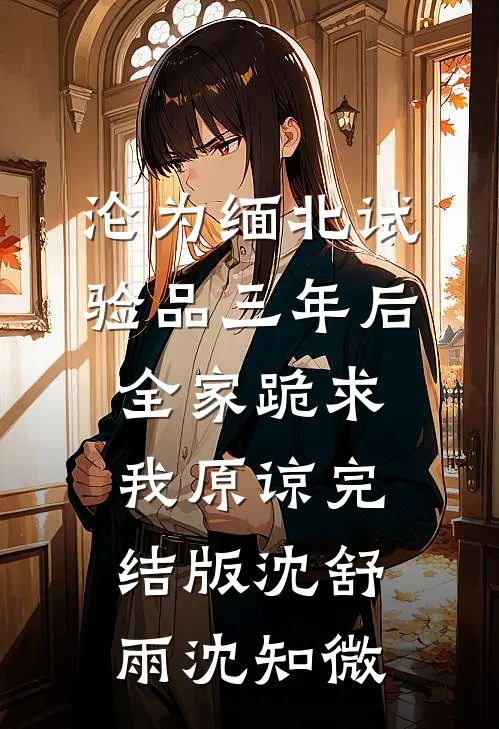 沦为缅北试验品三年后，全家跪求我原谅完结版沈舒雨沈知微