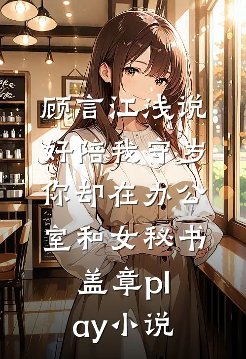 顾言江浅说好陪我守岁，你却在办公室和女秘书盖章play小说