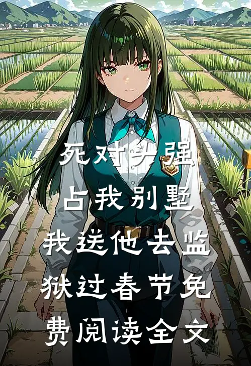 死对头强占我别墅，我送他去监狱过春节免费阅读全文