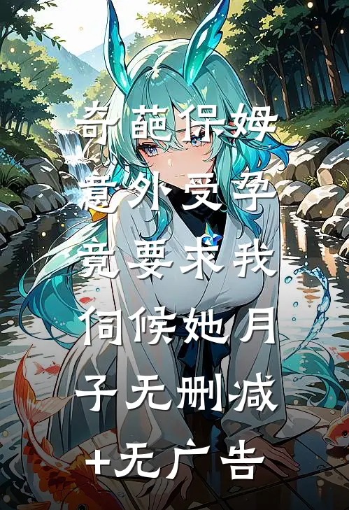 奇葩保姆意外受孕，竟要求我伺候她月子无删减+无广告