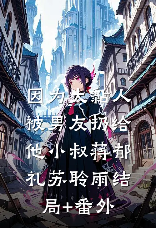 因为太黏人，被男友扔给他小叔蒋郁礼苏聆雨结局+番外