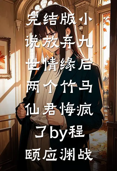 完结版小说放弃九世情缘后，两个竹马仙君悔疯了by程颐应渊战