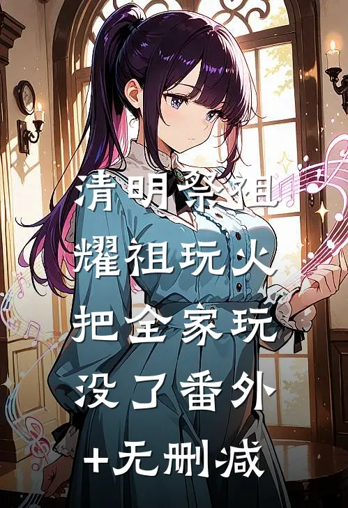 清明祭祖，耀祖玩火把全家玩没了番外+无删减