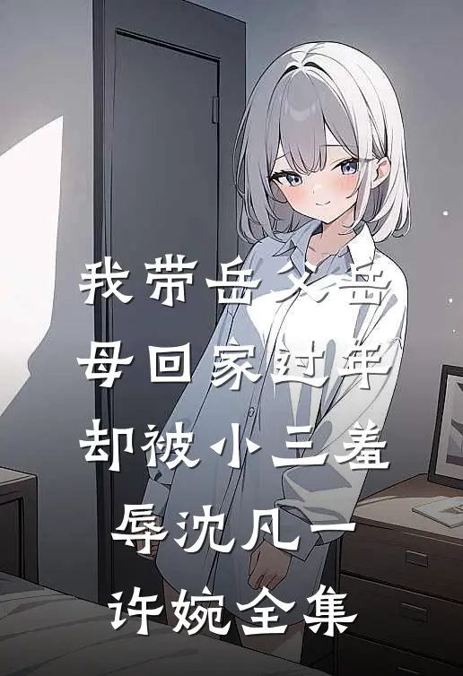 我带岳父岳母回家过年，却被小三羞辱沈凡一许婉 全集