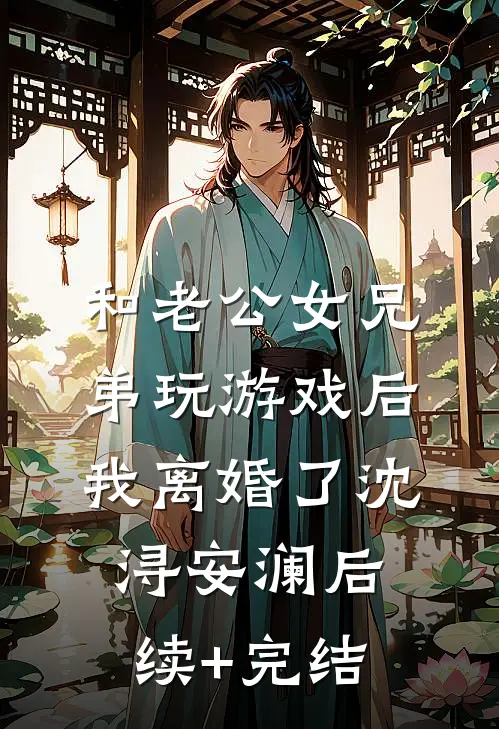 和老公女兄弟玩游戏后，我离婚了沈浔安澜后续+完结