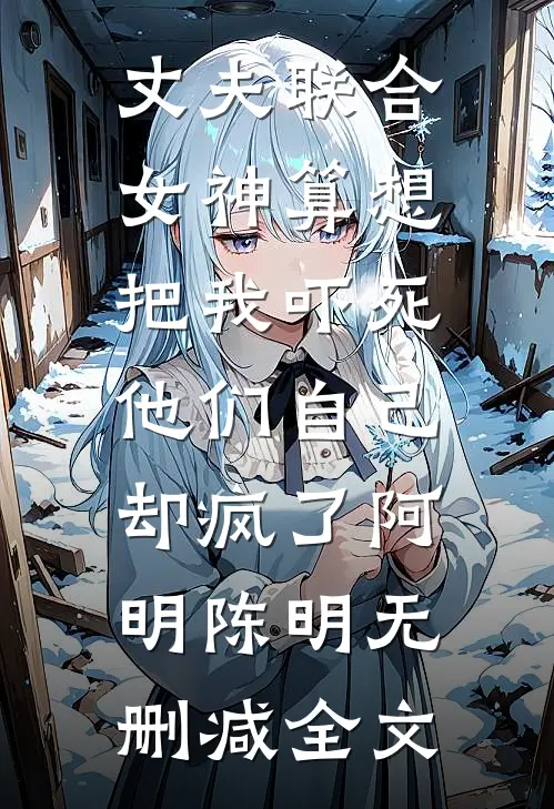 丈夫联合女神算想把我吓死，他们自己却疯了阿明陈明无删减全文