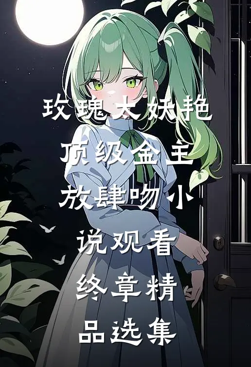玫瑰太妖艳，顶级金主放肆吻小说观看终章精品选集