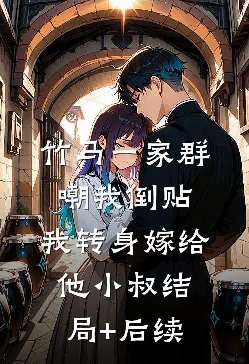 竹马一家群嘲我倒贴，我转身嫁给他小叔结局+后续
