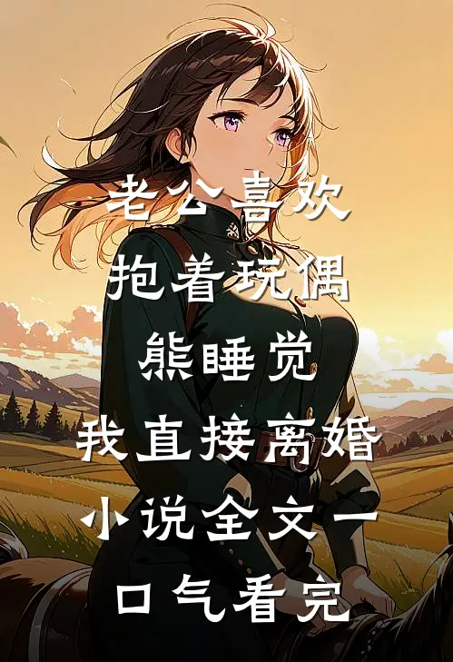 老公喜欢抱着玩偶熊睡觉,我直接离婚小说全文一口气看完