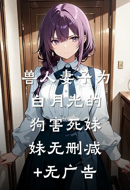 兽人妻子为白月光的狗害死妹妹无删减+无广告