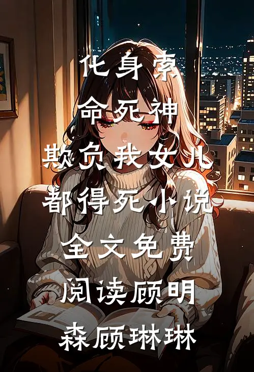 化身索命死神，欺负我女儿都得死小说全文免费阅读顾明森顾琳琳