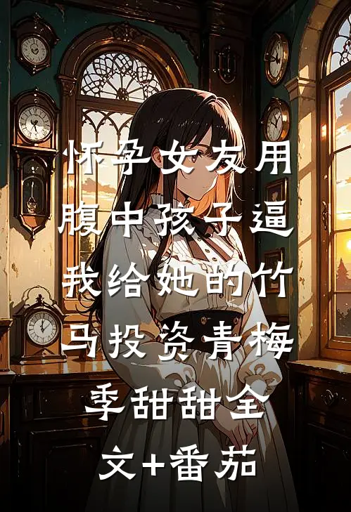 怀孕女友用腹中孩子逼我给她的竹马投资青梅季甜甜全文+番茄