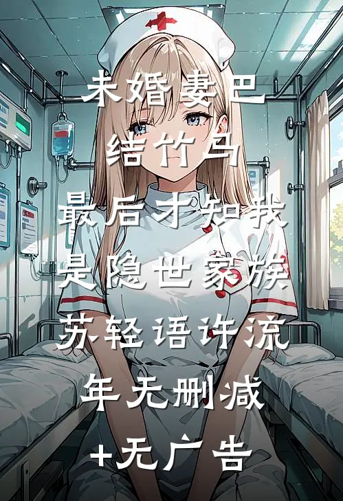 未婚妻巴结竹马，最后才知我是隐世家族苏轻语许流年无删减+无广告