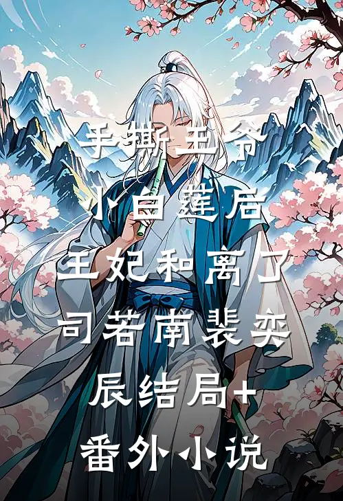 手撕王爷小白莲后，王妃和离了司若南裴奕辰结局+番外小说