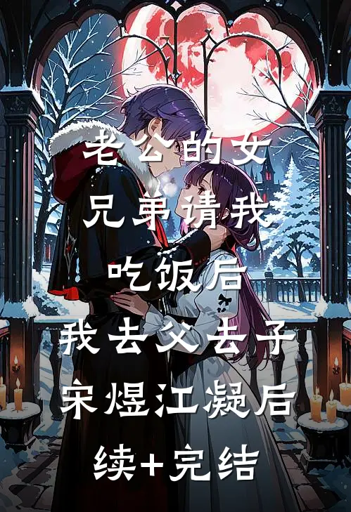老公的女兄弟请我吃饭后，我去父去子宋煜江凝后续+完结