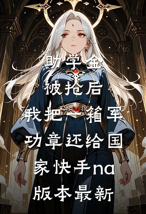 助学金被抢后，我把一箱军功章还给国家快手na版本最新