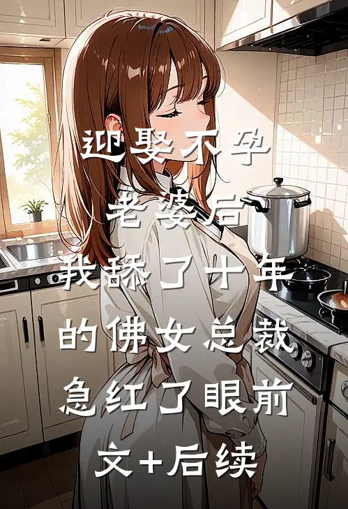 迎娶不孕老婆后，我舔了十年的佛女总裁急红了眼前文+后续