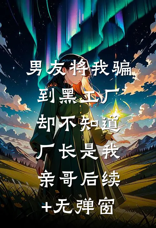 男友将我骗到黑工厂，却不知道厂长是我亲哥后续+无弹窗