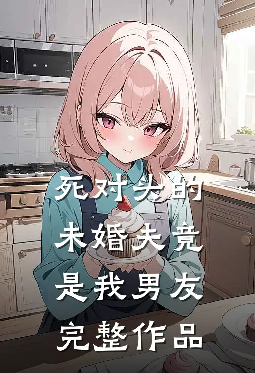 死对头的未婚夫竟是我男友完整作品