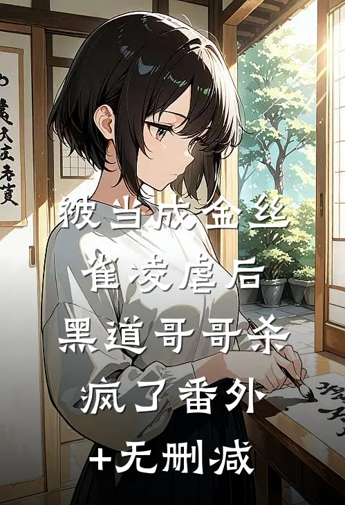 被当成金丝雀凌虐后，黑道哥哥杀疯了番外+无删减