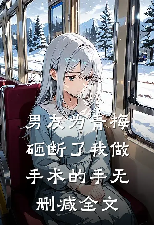 男友为青梅，砸断了我做手术的手无删减全文