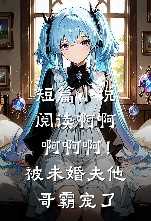 短篇小说阅读啊啊啊啊啊！被未婚夫他哥霸宠了