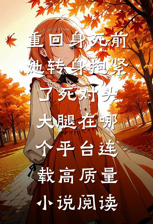 重回身死前,她转身抱紧了死对头大腿在哪个平台连载高质量小说阅读