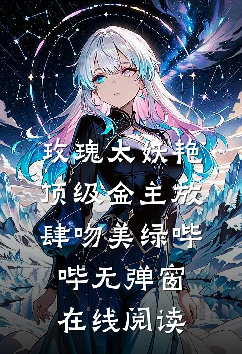 玫瑰太妖艳，顶级金主放肆吻美绿哔哔无弹窗在线阅读