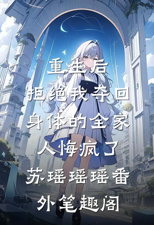 重生后，拒绝我夺回身体的全家人悔疯了：苏瑶瑶瑶番外笔趣阁