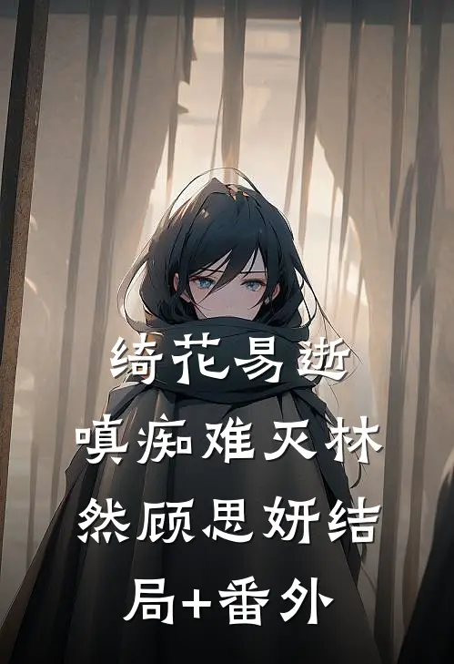 绮花易逝，嗔痴难灭林然顾思妍结局+番外