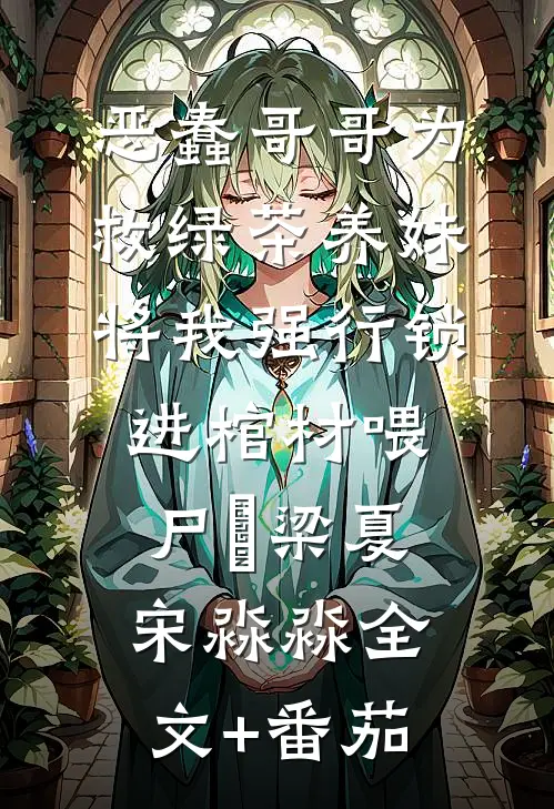恶蠢哥哥为救绿茶养妹，将我强行锁进棺材喂尸蟞梁夏宋淼淼全文+番茄