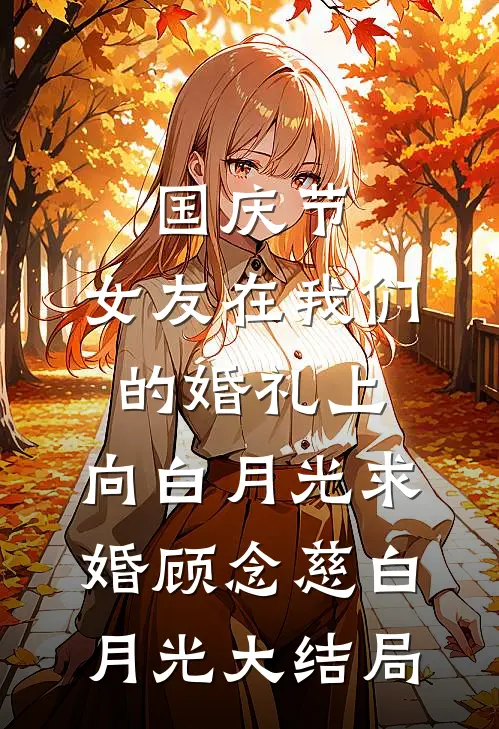 国庆节，女友在我们的婚礼上，向白月光求婚顾念慈白月光大结局
