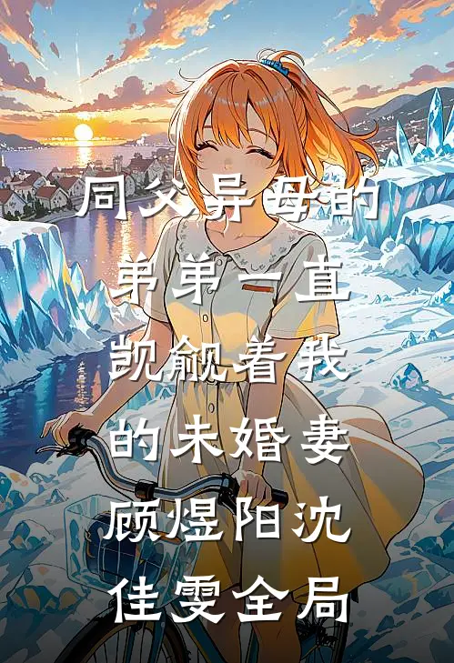 同父异母的弟弟一直觊觎着我的未婚妻顾煜阳沈佳雯全局