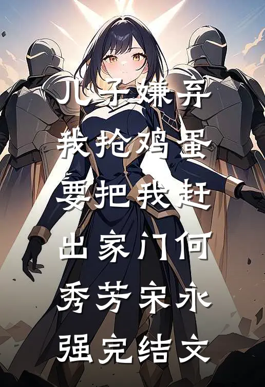 儿子嫌弃我抢鸡蛋，要把我赶出家门何秀芳宋永强完结文