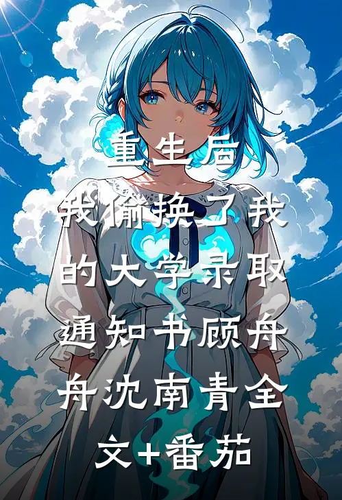 重生后，我偷换了我的大学录取通知书顾舟舟沈南青全文+番茄