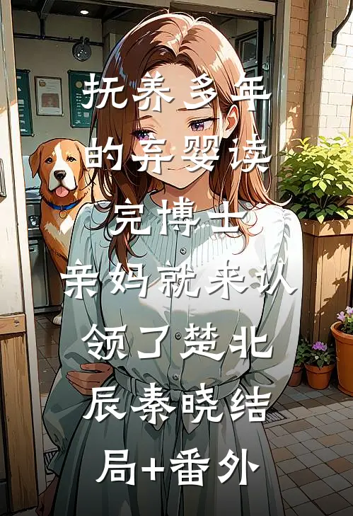 抚养多年的弃婴读完博士，亲妈就来认领了楚北辰秦晓结局+番外