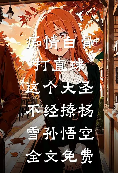 痴情白骨打直球，这个大圣不经撩杨雪孙悟空全文免费
