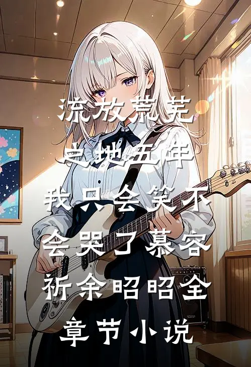 流放荒芜之地五年，我只会笑不会哭了慕容祈余昭昭全章节小说