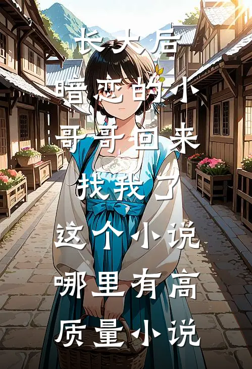 长大后,暗恋的小哥哥回来找我了,这个小说哪里有高质量小说