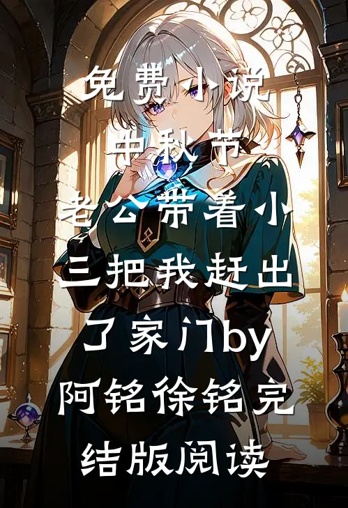 免费小说中秋节，老公带着小三把我赶出了家门by阿铭徐铭完结版阅读