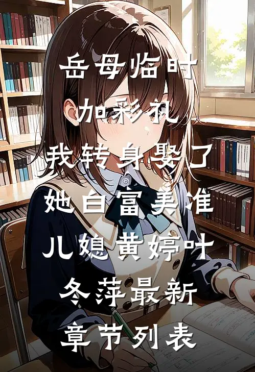 岳母临时加彩礼，我转身娶了她白富美准儿媳黄婷叶冬萍最新章节列表