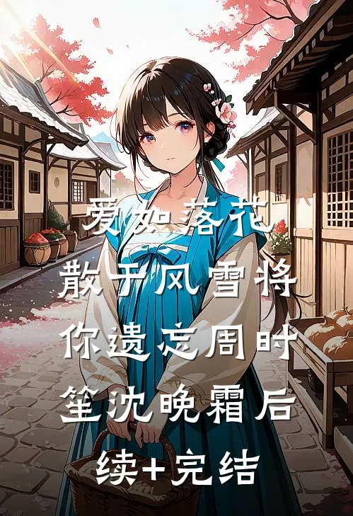 爱如落花：散于风雪将你遗忘周时笙沈晚霜后续+完结