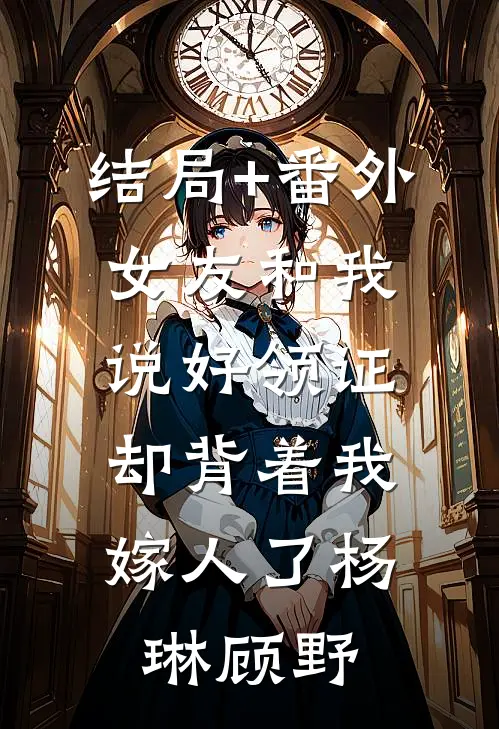 结局+番外女友和我说好领证，却背着我嫁人了杨琳顾野