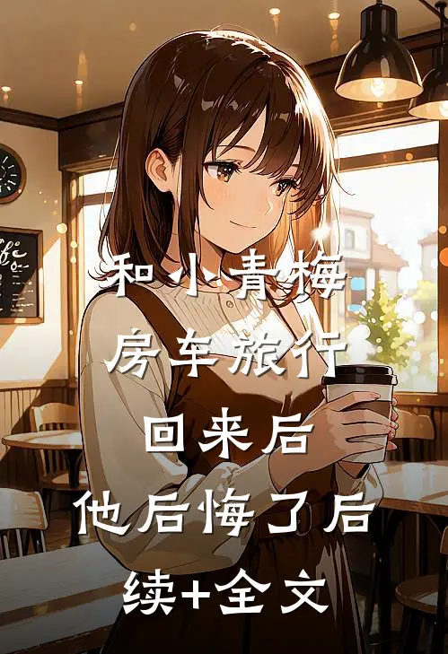 和小青梅房车旅行回来后，他后悔了后续+全文