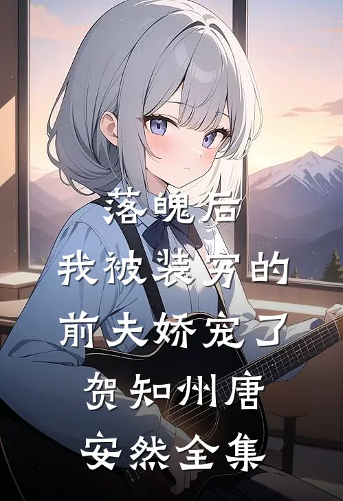 落魄后，我被装穷的前夫娇宠了贺知州唐安然 全集