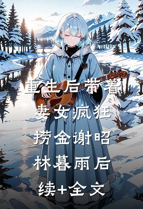 重生后带着妻女疯狂捞金谢昭林暮雨后续+全文