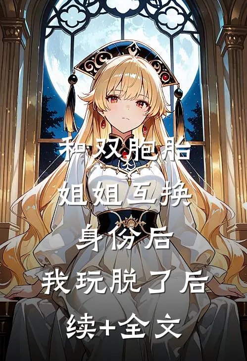 和双胞胎姐姐互换身份后，我玩脱了后续+全文