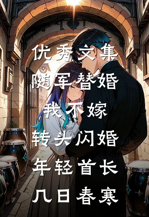 优秀文集随军替婚我不嫁,转头闪婚年轻首长几日春寒